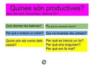 Quines són productives?
Neus Sanmartí, Escola Estiu, Menorca 2011
Com dormen les balenes? Per què és necessari dormir?
Qui va inventar els cohets?Per què s´enlaira un cohet?
Quins són els noms dels
ossos?
Per què es trenca un ós?
Per què ens enguixen?
Per què em fa mal?
 