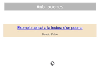 Exemple aplicat a la lectura d’un poema
Beatriu Palau
Amb poemes
 