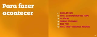 Para fazer
             							
acontecer    1 	 checklist 5w2h							
             2 	 Matriz de Gerenciamento do Tempo		
             3 	A3 thinking				
             4 	Diagrama de Ishikawa						
             5 	Ciclo PDCA					
             6 	Matriz Ansoff produtos E mercados 		
             					

                                                       35
 
