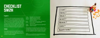 CHECKLIST
     5w2h
     O que é
                                                                    O quê 	          Qual ação vai ser desenvolvida?
     A ferramenta se utiliza de perguntas para gerar um plane-      Quando 	         Quando a ação será realizada?
     jamento e implantar as soluções apontadas pelas respostas      Por que	         Por que foi definida esta solução ?
     obtidas para o um determinado problema. O nome é derivado      	                (resultado esperado)
     das iniciais das palavras em inglês What, When, Why, Where e   Onde	            Onde a ação será desenvolvida ? (abrangência)
     Who, e o 2H, às palavras How e à expressão How Much.           Como	            Como a ação vai ser implementada?
     A origem dessa ferramente é atribuída a Marcus Fabius          	                (passos da ação)
     Quintilianus entre os anos 30 e 100 D.C. que observava que     Quem 	           Quem será o responsável pela sua implantação?
     para se ter a compreensão do público sobre qualquer tema       Quanto	          Quanto será gasto?
     era necessário a utilização de um grupo de seis perguntas.
                                                                    O planejamento da atividade deve prever a elaboração da
     Como                                                           estratégia de ação, envolvendo os atores do processo e a partir
                                                                    de respostas às perguntas, elaborar um plano de ação especí-
     Em português representa O quê (what), Quando (when),           fico com o objetivo de resolver o problema em questão.
     Por que (why), Onde (where), Quem (who), Como (how),
     e Quanto (how much). A técnica de utilização consiste em       Referencia:
                                                                    WERKEMA, M.C.C. As Ferramentas da Qualidade no Gerenciamento de Processos. Vol. 1. Belo
     responder às seguintes perguntas:                              Horizonte, MG: Fundação Christiano Ottoni, Escola de Engenharia da UFMG, 1995. Disponível em:
                                                                    <http://en.wikipedia.org/wiki/Quintilian>. Acesso em 24 Jun. 2012

36
 