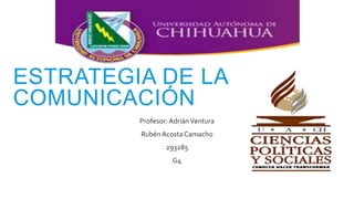 ESTRATEGIA DE LA
COMUNICACIÓN
Profesor:AdriánVentura
Rubén Acosta Camacho
293285
G4
 