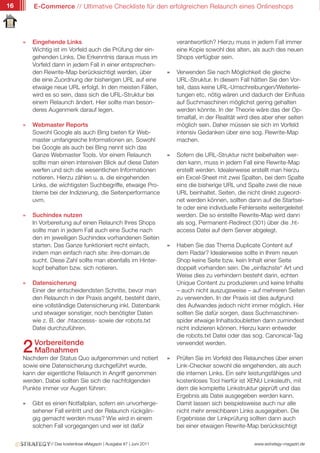 16       E-Commerce // Ultimative Checkliste für den erfolgreichen Relaunch eines Onlineshops




     »   Eingehende Links                                                 verantwortlich? Hierzu muss in jedem Fall immer
         Wichtig ist im Vorfeld auch die Prüfung der ein-                 eine Kopie sowohl des alten, als auch des neuen
         gehenden Links. Die Erkenntnis daraus muss im                    Shops verfügbar sein.
         Vorfeld dann in jedem Fall in einer entsprechen-
         den Rewrite-Map berücksichtigt werden, über                  »   Verwenden Sie nach Möglichkeit die gleiche
         die eine Zuordnung der bisherigen URL auf eine                   URL-Struktur. In diesem Fall hätten Sie den Vor-
         etwaige neue URL erfolgt. In den meisten Fällen,                 teil, dass keine URL-Umschreibungen/Weiterlei-
         wird es so sein, dass sich die URL-Struktur bei                  tungen etc. nötig wären und dadurch der Einfluss
         einem Relaunch ändert. Hier sollte man beson-                    auf Suchmaschinen möglichst gering gehalten
         deres Augenmerk darauf legen.                                    werden könnte. In der Theorie wäre das der Op-
                                                                          timalfall, in der Realität wird dies aber eher selten
     »   Webmaster Reports                                                möglich sein. Daher müssen sie sich im Vorfeld
         Sowohl Google als auch Bing bieten für Web-                      intensiv Gedanken über eine sog. Rewrite-Map
         master umfangreiche Informationen an. Sowohl                     machen.
         bei Google als auch bei Bing nennt sich das
         Ganze Webmaster Tools. Vor einem Relaunch                    »   Sofern die URL-Struktur nicht beibehalten wer-
         sollte man einen intensiven Blick auf diese Daten                den kann, muss in jedem Fall eine Rewrite-Map
         werfen und sich die wesentlichen Informationen                   erstellt werden. Idealerweise erstellt man hierzu
         notieren. Hierzu zählen u. a. die eingehenden                    ein Excel-Sheet mit zwei Spalten, bei dem Spalte
         Links, die wichtigsten Suchbegriffe, etwaige Pro-                eins die bisherige URL und Spalte zwei die neue
         bleme bei der Indizierung, die Seitenperformance                 URL beinhaltet. Seiten, die nicht direkt zugeord-
         uvm.                                                             net werden können, sollten dann auf die Startsei-
                                                                          te oder eine individuelle Fehlerseite weitergeleitet
     »   Suchindex nutzen                                                 werden. Die so erstellte Rewrite-Map wird dann
         In Vorbereitung auf einen Relaunch Ihres Shops                   als sog. Permanent-Redirect (301) über die .ht-
         sollte man in jedem Fall auch eine Suche nach                    access Datei auf dem Server abgelegt.
         den im jeweiligen Suchindex vorhandenen Seiten
         starten. Das Ganze funktioniert recht einfach,               »   Haben Sie das Thema Duplicate Content auf
         indem man einfach nach site: ihre-domain.de                      dem Radar? Idealerweise sollte in Ihrem neuen
         sucht. Diese Zahl sollte man ebenfalls im Hinter-                Shop keine Seite bzw. kein Inhalt einer Seite
         kopf behalten bzw. sich notieren.                                doppelt vorhanden sein. Die „einfachste“ Art und
                                                                          Weise dies zu verhindern besteht darin, echten
     »   Datensicherung                                                   Unique Content zu produzieren und keine Inhalte
         Einer der entscheidendsten Schritte, bevor man                   – auch nicht auszugsweise – auf mehreren Seiten
         den Relaunch in der Praxis angeht, besteht darin,                zu verwenden. In der Praxis ist dies aufgrund
         eine vollständige Datensicherung inkl. Datenbank                 des Aufwandes jedoch nicht immer möglich. Hier
         und etwaiger sonstiger, noch benötigter Daten                    sollten Sie dafür sorgen, dass Suchmaschinen-
         wie z. B. der .htaccesss- sowie der robots.txt                   spider etwaige Inhaltsdoubletten dann zumindest
         Datei durchzuführen.                                             nicht indizieren können. Hierzu kann entweder
                                                                          die robots.txt Datei oder das sog. Canonical-Tag

     2 Vorbereitende
       Maßnahmen
     Nachdem der Status Quo aufgenommen und notiert                   »
                                                                          verwendet werden.

                                                                          Prüfen Sie im Vorfeld des Relaunches über einen
     sowie eine Datensicherung durchgeführt wurde,                        Link-Checker sowohl die eingehenden, als auch
     kann der eigentliche Relaunch in Angriff genommen                    die internen Links. Ein sehr leistungsfähiges und
     werden. Dabei sollten Sie sich die nachfolgenden                     kostenloses Tool hierfür ist XENU Linksleuth, mit
     Punkte immer vor Augen führen:                                       dem die komplette Linkstruktur geprüft und das
                                                                          Ergebnis als Datei ausgegeben werden kann.
     »   Gibt es einen Notfallplan, sofern ein unvorherge-                Damit lassen sich beispielsweise auch nur alle
         sehener Fall eintritt und der Relaunch rückgän-                  nicht mehr erreichbaren Links ausgegeben. Die
         gig gemacht werden muss? Wie wird in einem                       Ergebnisse der Linkprüfung sollten dann auch
         solchen Fall vorgegangen und wer ist dafür                       bei einer etwaigen Rewrite-Map berücksichtigt

                // Das kostenlose eMagazin | Ausgabe #7 | Juni 2011                                       www.estrategy-magazin.de
 