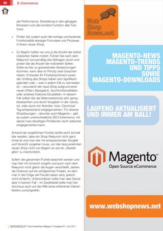 20       E-Commerce




         die Performance, Darstellung in den gängigen
         Browsern und die korrekte Funktion aller Fea-
         tures.

     »   Prüfen Sie zudem auch die richtige und laufende
         Funktionalität etwaiger Formulare und Prozesse
         in Ihrem neuen Shop.

     »   Zu Beginn hatten wir uns ja die Anzahl der bisher
         indizierten Seiten notiert. Führen Sie nach dem
         Relaunch turnusmäßig site-Abfragen durch und
         prüfen Sie die Anzahl der indizierten Seiten.
         Sollte es hier zu gravierenden Abweichungen
         kommen, kann dies im Prinzip zwei Ursachen
         haben: Entweder Ihr Produktsortiment sowie
         der Umfang des Shops haben sich signifikant
         geändert oder – was in jedem Fall zu vermeiden
         ist – verursacht der neue Shop aufgrund einer
         neuen (Filter-) Navigation, Suchfunktionalitäten
         oder anderes Features Doubletten. In diesem
         Fall sollten Sie die Webmastertools sehr genau
         beobachten und durch Vorgaben in der robots.
         txt, oder durch ein Noindex- bzw. Canonical-
         Tag entsprechend entgegenwirken. Für diverse
         Shoplösungen – darunter auch Magento – gibt
         es zudem unterschiedliche SEO-Extensions, mit
         denen man derartigen Problemen recht zielsicher
         entgegenwirken kann.

     Anhand der angeführten Punkte dürfte recht schnell
     klar werden, dass ein Shop-Relaunch nicht ganz
     trivial ist und man hier mit entsprechender Sorgfalt
     und Vorsicht vorgehen muss, um den lang ersehnten
     neuen Shop nicht von Beginn an auf ein „Abstell-
     gleis“ zu manövrieren.

     Sofern die genannten Punkte beachtet werden und
     man hier mit Umsicht vorgeht und auch nach dem
     Relaunch nicht gleich die Augen verschließt, stehen
     die Chancen auf ein erfolgreiches Projekt, an dem
     man in der Folge viel Freude haben wird, jedoch
     nicht schlecht. Unterschätzen sollte man das Ganze
     aber in keinem Fall – im Zweifelsfall sollte man hier
     durchaus auch auf die Hilfe eines erfahrenen Dienst-
     leisters zurückgreifen.




               // Das kostenlose eMagazin | Ausgabe #7 | Juni 2011
 