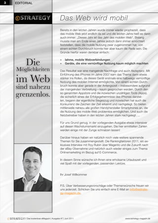 3   EDITORIAL




                                             Das Web wird mobil
                                             Bereits in den letzten Jahren wurde immer wieder prophezeit, dass
                                             das mobile Web jetzt endlich da sei und die letzten Jahre hieß es dann
                                             auch immer: „Dieses Jahr ist das Jahr des mobilen Web“. Bislang
                                             musste man am Ende eines Jahres jedoch dann immer ernüchtert
                                             feststellen, dass die mobile Nutzung zwar zugenommen hat, von
                                             einem echten Durchbruch konnte hier aber kaum die Rede sein. Die
                                             Gründe hierfür waren denkbar einfach:



          Die                                »
                                             »
                                                  lahme, mobile Webverbindungen
                                                  Geräte, die eine vernünftige Nutzung kaum möglich machten

    Möglichkeiten                            Das Resultat war eine mangelnde Nachfrage und auch Akzeptanz. Mit


    im Web
                                             Einführung des iPhones im Jahre 2007 kam das Thema dann etwas
                                             stärker ins Rollen, da dieses Gerät erstmals eine halbwegs vernünftige
                                             Nutzung des mobilen Internet ermöglichte. Von einem echten Durch-

    sind nahezu                              bruch konnte aber gerade in der Anfangszeit – insbesondere aufgrund
                                             der mangelnden Verbreitung – kaum gesprochen werden. Durch den

    grenzenlos.                              so genannten Appstore und die inzwischen unzähligen Tools (Apps),
                                             die sicherlich eines der Erfolgsgeheimnisse des iPhones darstel-
                                             len, begann der eigentliche Siegeszug und inzwischen hat auch die
                                             Konkurrenz die Zeichen der Zeit erkannt und nachgelegt. So bieten
                                             mittlerweile nahezu alle großen Handyhersteller Smartphones an, die
                                             die Nutzung des mobile Web problemlos ermöglichen. Und auch die
                                             Netzbetreiber haben in den letzten Jahren stark nachgelegt….

                                             Für uns Grund genug, in der vorliegenden Ausgabe etwas intensiver
                                             auf diesen Wachstumsmarkt einzugehen. Die hier ermittelten Zahlen
                                             werden einige mit der Zunge schnalzen lassen!

                                             Darüber hinaus haben wir natürlich noch viele weitere spannende
                                             Themen für Sie zusammengestellt: Die Rankingfaktoren 2011, ein ex-
                                             klusives Interview mit Roy Rubin über Magento und die Zukunft nach
                                             der eBay-Übernahme und natürlich auch wieder einiges zum Thema
                                             Onlinemarketing im Bezug auf E-Commerce.

                                             In diesem Sinne wünsche ich Ihnen eine erholsame Urlaubszeit und
                                             viel Spaß mit der vorliegenden, passenden Lektüre.


                                             Ihr Josef Willkommer


                                             P.S. Über Verbesserungsvorschläge oder Themenwünsche freuen wir
                                             uns jederzeit. Schicken Sie uns einfach eine E-Mail an info@estrate-
                                             gy-magazin.de.




         // Das kostenlose eMagazin | Ausgabe #7 | Juni 2011                                   www.estrategy-magazin.de
 