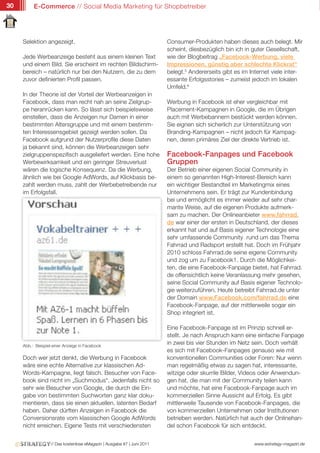 30        E-Commerce // Social Media Marketing für Shopbetreiber




     Selektion angezeigt.                                                Consumer-Produkten haben dieses auch belegt. Mir
                                                                         scheint, diesbezüglich bin ich in guter Gesellschaft,
     Jede Werbeanzeige besteht aus einem kleinen Text                    wie der Blogbeitrag „Facebook-Werbung, viele
     und einem Bild. Sie erscheint im rechten Bildschirm-                Impressionen, günstig aber schlechte Klickrat“
     bereich – natürlich nur bei den Nutzern, die zu dem                 belegt.5 Andererseits gibt es im Internet viele inter-
     zuvor definierten Profil passen.                                    essante Erfolgsstories – zumeist jedoch im lokalen
                                                                         Umfeld.6
     In der Theorie ist der Vorteil der Werbeanzeigen in
     Facebook, dass man recht nah an seine Zielgrup-                     Werbung in Facebook ist eher vergleichbar mit
     pe heranrücken kann. So lässt sich beispielsweise                   Placement-Kampagnen in Google, die im Übrigen
     einstellen, dass die Anzeigen nur Damen in einer                    auch mit Werbebannern bestückt werden können.
     bestimmten Altersgruppe und mit einem bestimm-                      Sie eignen sich sicherlich zur Unterstützung von
     ten Interessensgebiet gezeigt werden sollen. Da                     Branding-Kampagnen – nicht jedoch für Kampag-
     Facebook aufgrund der Nutzerprofile diese Daten                     nen, deren primäres Ziel der direkte Vertrieb ist.
     ja bekannt sind, können die Werbeanzeigen sehr
     zielgruppenspezifisch ausgeliefert werden. Eine hohe                Facebook-Fanpages und Facebook
     Werbewirksamkeit und ein geringer Streuverlust                      Gruppen
     wären die logische Konsequenz. Da die Werbung,                      Der Betrieb einer eigenen Social Community in
     ähnlich wie bei Google AdWords, auf Klickbasis be-                  einem so genannten High-Interest-Bereich kann
     zahlt werden muss, zahlt der Werbebetreibende nur                   ein wichtiger Bestandteil im Marketingmix eines
     im Erfolgsfall.                                                     Unternehmens sein. Er trägt zur Kundenbindung
                                                                         bei und ermöglicht es immer wieder auf sehr char-
                                                                         mante Weise, auf die eigenen Produkte aufmerk-
                                                                         sam zu machen. Der Onlineanbieter www.fahrrad.
                                                                         de war einer der ersten in Deutschland, der dieses
                                                                         erkannt hat und auf Basis eigener Technologie eine
                                                                         sehr umfassende Community rund um das Thema
                                                                         Fahrrad und Radsport erstellt hat. Doch im Frühjahr
                                                                         2010 schloss Fahrrad.de seine eigene Community
                                                                         und zog um zu Facebook1. Durch die Möglichkei-
                                                                         ten, die eine Facebook-Fanpage bietet, hat Fahrrad.
                                                                         de offensichtlich keine Veranlassung mehr gesehen,
                                                                         seine Social Community auf Basis eigener Technolo-
                                                                         gie weiterzuführen. Heute betreibt Fahrrad.de unter
                                                                         der Domain www.Facebook.com/fahrrad.de eine
                                                                         Facebook-Fanpage, auf der mittlerweile sogar ein
                                                                         Shop integriert ist.

                                                                         Eine Facebook-Fanpage ist im Prinzip schnell er-
                                                                         stellt. Je nach Anspruch kann eine einfache Fanpage
     Abb.: Beispiel einer Anzeige in Facebook
                                                                         in zwei bis vier Stunden im Netz sein. Doch verhält
                                                                         es sich mit Facebook-Fanpages genauso wie mit
     Doch wer jetzt denkt, die Werbung in Facebook                       konventionellen Communities oder Foren: Nur wenn
     wäre eine echte Alternative zur klassischen Ad-                     man regelmäßig etwas zu sagen hat, interessante,
     Words-Kampagne, liegt falsch. Besucher von Face-                    witzige oder skurrile Bilder, Videos oder Anwendun-
     book sind nicht im „Suchmodus“. Jedenfalls nicht so                 gen hat, die man mit der Community teilen kann
     sehr wie Besucher von Google, die durch die Ein-                    und möchte, hat eine Facebook-Fanpage auch im
     gabe von bestimmten Suchworten ganz klar doku-                      kommerziellen Sinne Aussicht auf Erfolg. Es gibt
     mentieren, dass sie einen aktuellen, latenten Bedarf                mittlerweile Tausende von Facebook-Fanpages, die
     haben. Daher dürften Anzeigen in Facebook die                       von kommerziellen Unternehmen oder Institutionen
     Conversionsrate vom klassischen Google AdWords                      betrieben werden. Natürlich hat auch der Onlinehan-
     nicht erreichen. Eigene Tests mit verschiedensten                   del schon Facebook für sich entdeckt.


                   // Das kostenlose eMagazin | Ausgabe #7 | Juni 2011                                     www.estrategy-magazin.de
 