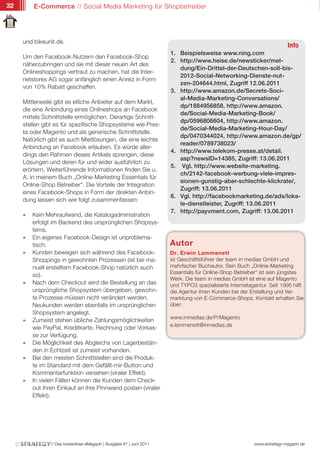 32       E-Commerce // Social Media Marketing für Shopbetreiber




     und bikeunit.de.
                                                                                                                         Info
                                                                      1. Beispielsweise www.ning.com
     Um den Facebook-Nutzern den Facebook-Shop
                                                                      2. http://www.heise.de/newsticker/mel-
     näherzubringen und sie mit dieser neuen Art des
                                                                         dung/Ein-Drittel-der-Deutschen-soll-bis-
     Onlineshoppings vertraut zu machen, hat die Inter-
                                                                         2012-Social-Networking-Dienste-nut-
     netstores AG sogar anfänglich einen Anreiz in Form
                                                                         zen-204644.html, Zugriff 12.06.2011
     von 10% Rabatt geschaffen.
                                                                      3. http://www.amazon.de/Secrets-Soci-
                                                                         al-Media-Marketing-Conversations/
     Mittlerweile gibt es etliche Anbieter auf dem Markt,
                                                                         dp/1884956858, http://www.amazon.
     die eine Anbindung eines Onlineshops an Facebook
                                                                         de/Social-Media-Marketing-Book/
     mittels Schnittstelle ermöglichen. Derartige Schnitt-
                                                                         dp/0596806604, http://www.amazon.
     stellen gibt es für spezifische Shopsysteme wie Pres-
                                                                         de/Social-Media-Marketing-Hour-Day/
     ta oder Magento und als generische Schnittstelle.
                                                                         dp/0470344024, http://www.amazon.de/gp/
     Natürlich gibt es auch Mietlösungen, die eine leichte
                                                                         reader/0789738023/
     Anbindung an Facebook erlauben. Es würde aller-
                                                                      4. http://www.telekom-presse.at/detail.
     dings den Rahmen dieses Artikels sprengen, diese
                                                                         asp?newsID=14385, Zugriff: 13.06.2011
     Lösungen und deren für und wider ausführlich zu
                                                                      5. Vgl. http://www.website-marketing.
     erörtern. Weiterführende Informationen finden Sie u.
                                                                         ch/2142-facebook-werbung-viele-impres-
     A. in meinem Buch „Online-Marketing Essentials für
                                                                         sionen-gunstig-aber-schlechte-klickrate/,
     Online-Shop Betreiber“. Die Vorteile der Integration
                                                                         Zugriff: 13.06.2011
     eines Facebook-Shops in Form der direkten Anbin-
                                                                      6. Vgl. http://facebookmarketing.de/ads/loka-
     dung lassen sich wie folgt zusammenfassen:
                                                                         le-dienstleister, Zugriff: 13.06.2011
                                                                      7. http://payvment.com, Zugriff: 13.06.2011
     »   Kein Mehraufwand, die Katalogadministration
         erfolgt im Backend des ursprünglichen Shopsys-
         tems.
     »   Ein eigenes Facebook-Design ist unproblema-
         tisch.                                                       Autor
     »   Kunden bewegen sich während des Facebook-                    Dr. Erwin Lammenett
         Shoppings in gewohnten Prozessen (ist bei ma-                ist Geschäftsführer der team in medias GmbH und
         nuell erstelltem Facebook-Shop natürlich auch                mehrfacher Buchautor. Sein Buch „Online-Marketing
                                                                      Essentials für Online-Shop Betreiber“ ist sein jüngstes
         so).
                                                                      Werk. Die team in medias GmbH ist eine auf Magento
     »   Nach dem Checkout wird die Bestellung an das                 und TYPO3 spezialisierte Internetagentur. Seit 1995 hilft
         ursprüngliche Shopsystem übergeben, gewohn-                  die Agentur ihren Kunden bei der Erstellung und Ver-
         te Prozesse müssen nicht verändert werden.                   marktung von E-Commerce-Shops. Kontakt erhalten Sie
         Neukunden werden ebenfalls im ursprünglichen                 über:
         Shopsystem angelegt.
                                                                      www.inmedias.de/P/Magento
     »   Zumeist stehen übliche Zahlungsmöglichkeiten
                                                                      e.lammenett@inmedias.de
         wie PayPal, Kreditkarte, Rechnung oder Vorkas-
         se zur Verfügung.
     »   Die Möglichkeit des Abgleichs von Lagerbestän-
         den in Echtzeit ist zumeist vorhanden.
     »   Bei den meisten Schnittstellen sind die Produk-
         te im Standard mit dem Gefällt-mir-Button und
         Kommentarfunktion versehen (viraler Effekt).
     »   In vielen Fällen können die Kunden dem Check-
         out ihren Einkauf an ihre Pinnwand posten (viraler
         Effekt).




                // Das kostenlose eMagazin | Ausgabe #7 | Juni 2011                                       www.estrategy-magazin.de
 
