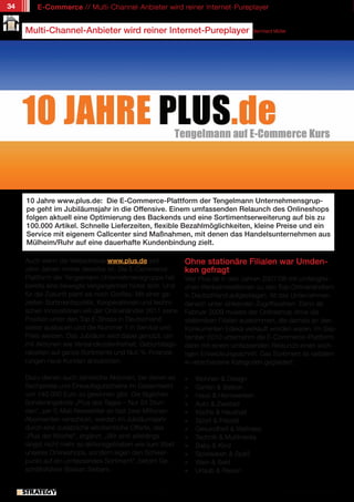 34       E-Commerce // Multi-Channel-Anbieter wird reiner Internet-Pureplayer


     Multi-Channel-Anbieter wird reiner Internet-Pureplayer                                 Bernhard Müller




     10 Jahre www.plus.de: Die E-Commerce-Plattform der Tengelmann Unternehmensgrup-
     pe geht im Jubiläumsjahr in die Offensive. Einem umfassenden Relaunch des Onlineshops
     folgen aktuell eine Optimierung des Backends und eine Sortimentserweiterung auf bis zu
     100.000 Artikel. Schnelle Lieferzeiten, flexible Bezahlmöglichkeiten, kleine Preise und ein
     Service mit eigenem Callcenter sind Maßnahmen, mit denen das Handelsunternehmen aus
     Mülheim/Ruhr auf eine dauerhafte Kundenbindung zielt.

     Auch wenn die Webadresse www.plus.de seit                       Ohne stationäre Filialen war Umden-
     zehn Jahren immer dieselbe ist: Die E-Commerce-                 ken gefragt
     Plattform der Tengelmann Unternehmensgruppe hat                 War Plus.de in den Jahren 2007/08 mit umfangrei-
     bereits eine bewegte Vergangenheit hinter sich. Und             chen Werbeinvestitionen zu den Top-Onlinehändlern
     für die Zukunft plant sie noch Großes. Mit einer ge-            in Deutschland aufgestiegen, litt das Unternehmen
     zielten Sortimentspolitik, Kooperationen und techni-            danach unter sinkenden Zugriffszahlen. Denn ab
     schen Innovationen will der Onlinehändler 2011 seine            Februar 2009 musste der Onlineshop ohne die
     Position unter den Top E-Shops in Deutschland                   stationären Filialen auskommen, die damals an den
     weiter ausbauen und die Nummer 1 in Service und                 Konkurrenten Edeka verkauft worden waren. Im Sep-
     Preis werden. Das Jubiläum wird dabei genutzt, um               tember 2010 unternahm die E-Commerce-Plattform
     mit Aktionen wie Versandkostenfreiheit, Geburtstags-            dann mit einem umfassenden Relaunch einen wich-
     rabatten auf ganze Sortimente und Null-%-Finanzie-              tigen Entwicklungsschritt. Das Sortiment ist seitdem
     rungen neue Kunden anzulocken.                                  in verschiedene Kategorien gegliedert:

     Dazu dienen auch zahlreiche Aktionen, bei denen es              »   Wohnen & Design
     Sachpreise und Einkaufsgutscheine im Gesamtwert                 »   Garten & Balkon
     von 140.000 Euro zu gewinnen gibt. Die täglichen                »   Haus & Heimwerken
     Sonderangebote „Plus des Tages – Nur 24 Stun-                   »   Auto & Zweirad
     den“, per E-Mail-Newsletter an fast zwei Millionen              »   Küche & Haushalt
     Abonnenten verschickt, werden im Jubiläumsjahr                  »   Sport & Freizeit
     durch eine zusätzliche wöchentliche Offerte, das                »   Gesundheit & Wellness
     „Plus der Woche“, ergänzt. „Wir sind allerdings                 »   Technik & Multimedia
     längst nicht mehr so aktionsgetrieben wie zum Start             »   Baby & Kind
     unseres Onlineshops, sondern legen den Schwer-                  »   Spielwaren & Spaß
     punkt auf ein umfassendes Sortiment“, betont Ge-                »   Wein & Sekt
     schäftsführer Bastian Siebers.                                  »   Urlaub & Reisen


               // Das kostenlose eMagazin | Ausgabe #7 | Juni 2011                                      www.estrategy-magazin.de
 