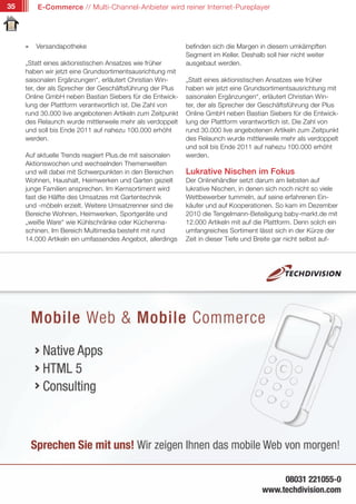 35       E-Commerce // Multi-Channel-Anbieter wird reiner Internet-Pureplayer




     »   Versandapotheke                                   befinden sich die Margen in diesem umkämpften
                                                           Segment im Keller. Deshalb soll hier nicht weiter
     „Statt eines aktionistischen Ansatzes wie früher      ausgebaut werden.
     haben wir jetzt eine Grundsortimentsausrichtung mit
     saisonalen Ergänzungen“, erläutert Christian Win-     „Statt eines aktionistischen Ansatzes wie früher
     ter, der als Sprecher der Geschäftsführung der Plus   haben wir jetzt eine Grundsortimentsausrichtung mit
     Online GmbH neben Bastian Siebers für die Entwick-    saisonalen Ergänzungen“, erläutert Christian Win-
     lung der Plattform verantwortlich ist. Die Zahl von   ter, der als Sprecher der Geschäftsführung der Plus
     rund 30.000 live angebotenen Artikeln zum Zeitpunkt   Online GmbH neben Bastian Siebers für die Entwick-
     des Relaunch wurde mittlerweile mehr als verdoppelt   lung der Plattform verantwortlich ist. Die Zahl von
     und soll bis Ende 2011 auf nahezu 100.000 erhöht      rund 30.000 live angebotenen Artikeln zum Zeitpunkt
     werden.                                               des Relaunch wurde mittlerweile mehr als verdoppelt
                                                           und soll bis Ende 2011 auf nahezu 100.000 erhöht
     Auf aktuelle Trends reagiert Plus.de mit saisonalen   werden.
     Aktionswochen und wechselnden Themenwelten
     und will dabei mit Schwerpunkten in den Bereichen     Lukrative Nischen im Fokus
     Wohnen, Haushalt, Heimwerken und Garten gezielt       Der Onlinehändler setzt darum am liebsten auf
     junge Familien ansprechen. Im Kernsortiment wird      lukrative Nischen, in denen sich noch nicht so viele
     fast die Hälfte des Umsatzes mit Gartentechnik        Wettbewerber tummeln, auf seine erfahrenen Ein-
     und -möbeln erzielt. Weitere Umsatzrenner sind die    käufer und auf Kooperationen. So kam im Dezember
     Bereiche Wohnen, Heimwerken, Sportgeräte und          2010 die Tengelmann-Beteiligung baby-markt.de mit
     „weiße Ware“ wie Kühlschränke oder Küchenma-          12.000 Artikeln mit auf die Plattform. Denn solch ein
     schinen. Im Bereich Multimedia besteht mit rund       umfangreiches Sortiment lässt sich in der Kürze der
     14.000 Artikeln ein umfassendes Angebot, allerdings   Zeit in dieser Tiefe und Breite gar nicht selbst auf-
 