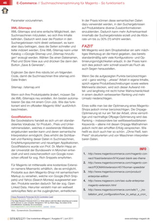 46        E-Commerce // Suchmaschinenoptimirung für Magento - So funktioniert`s




     Parameter vorzunehmen.                                             In der Praxis können diese semantischen Daten
                                                                        dazu verwendet werden, in den Suchergebnissen
     XML-Sitemaps                                                       auf Produktebene diverse Zusatzinformationen
     XML-Sitemaps sind eine einfache Möglichkeit, den                   einzublenden. Dadurch kann mehr Aufmerksamkeit
     Suchmaschinen mitzuteilen, wo sich Ihre Inhalte                    innerhalb der Suchergebnisliste erzielt und die Klick-
     befinden. Dadurch wird zwar die Position in den                    rate um bis zu 30% (!!!) erhöht werden.
     Suchergebnissen nicht direkt verbessert, es kann
     aber dazu beitragen, dass die Seiten schneller und                 FAZIT
     tiefer indiziert werden. Eine XML-Sitemap kann unter               Mit Magento wird dem Shopbetreiber ein sehr mäch-
     Katalog =>Google Sitemap und „Sitemap hinzufü-                     tiges Werkzeug an die Hand gegeben, das bereits
     gen“ erzeugt werden. Wählen Sie einen Dateinamen,                  standardmäßig sehr viele Konfigurations- und Op-
     Pfad und Store View aus und drücken Sie dann den                   timierungsmöglichkeiten erlaubt. In der Praxis kann
     Button „Save & Generate“.                                          sich dies jedoch sehr schnell sowohl als Fluch als
                                                                        auch Segen herausstellen.
     Ergänzen Sie dann Ihre robots.txt um folgenden
     Code, damit die Suchmaschinen Ihre sitemap.xml-                    Wenn Sie die aufgezeigten Punkte berücksichtigen
     Datei finden:                                                      und – ganz wichtig - „etwas“ Arbeit in eigene Inhalte,
                                                                        sprich eigene Produktbeschreibungen sowie weitere
     Sitemap: /sitemap.xml                                              Mehrwerte stecken, wird sich dieser Aufwand mit-
                                                                        tel- und langfristig mit recht hoher Wahrscheinlichkeit
     Wenn sich Ihre Produktpalette ändert, müssen Sie                   in einem deutlich verbesserten Ranking und mehr
     die XML-Sitemaps neu erstellen. Am besten automa-                  Umsatz niederschlagen.
     tisieren Sie das mit einem Cron-Job. Wie das funk-
     tioniert wird im offiziellen Magento Wiki5 ausführlich             Eines sollte man bei der Optimierung eines Magento-
     beschrieben.                                                       Shops jedoch immer berücksichtigen. Die Onpage-
                                                                        Optimierung ist nur ein Teil der Arbeit, ohne vernünf-
     GoodRelations                                                      tige und nachhaltige Offpage-Optimierung wird das
     Bei Goodrelations handelt es sich um ein standar-                  Ranking – insbesondere bei wettbewerbsstärkeren
     disiertes Vokabular, für Produkt-, Preis und Unter-                Keywords – alleine mit diesen Onpage-Maßnahmen
     nehmensdaten, welches in existierende Websites                     jedoch nicht den erhofften Erfolg versprechen. Wie
     eingebunden werden kann und deren semantische                      heißt es doch auch hier so schön: „Ohne Fleiß, kein
     Interpretation ermöglicht. Dies erhöht die Sichtbar-               Preis!“ strukturierten und von Maschinen interpretier-
     keit und Ranking dieser Daten in Suchmaschinen,                    baren Daten.
     Empfehlungssystemen und neuartigen Applikationen.
     GoodRelations wurde von Prof. Dr. Martin Hepp an
     der Universität der Bundeswehr in München entwi-                                                                    INFO
     ckelt und wird zwischenzeitlich von Google inzwi-                   1. http://www.magentocommerce.com/magento-con-
     schen offiziell für sog. Rich Snippets empfohlen.                       nect/Yoast/extension/974/yoast-blank-seo-theme
                                                                         2. http://www.magentocommerce.com/magento-con-
     Für Magento ist mittlerweile eine kostenlose Extensi-
                                                                             nect/FOOMAN/extension/457/fooman-speedster
     on namens Msemantic erhältlich, die es ermöglicht,
     Produkte aus dem Magento-Shop mit semantischem                      3. http://www.magentocommerce.com/product/
     Markup zu versehen, welche von Google (Rich Snip-                       enterprise-edition
     pets) und Yahoo (Search Monkey) ausgewertet wer-                    4. http://www.mageworx.com/seo-suite-enterprise-
     den. Produkte werden dadurch Teil der sog. Open
                                                                             magento-extension.html
     Linked Data. Hierunter versteht man ein weltweit
     verknüpftes Netz an frei zugänglichen, einheitlichen                5. http://www.magentocommerce.com/wiki/1_-_ins-
                                                                             tallation_and_configuration/how_to_setup_a_cron_




     Abb.: Screenshots Goodrelations


                  // Das kostenlose eMagazin | Ausgabe #7 | Juni 2011                                      www.estrategy-magazin.de
 