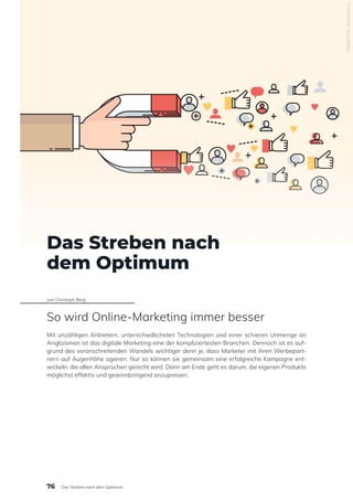 Das Streben nach
dem Optimum
von Christoph Berg
So wird Online-Marketing immer besser
Mit unzähligen Anbietern, unterschiedlichsten Technologien und einer schieren Unmenge an
Anglizismen ist das digitale Marketing eine der kompliziertesten Branchen. Dennoch ist es auf-
grund des voranschreitenden Wandels wichtiger denn je, dass Marketer mit ihren Werbepart-
nern auf Augenhöhe agieren. Nur so können sie gemeinsam eine erfolgreiche Kampagne ent-
wickeln, die allen Ansprüchen gerecht wird. Denn am Ende geht es darum, die eigenen Produkte
möglichst effektiv und gewinnbringend anzupreisen.
445689304
/
Shutterstock
76 Das Streben nach dem Optimum
 