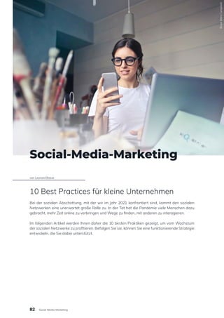 Social-Media-Marketing
von Leonard Basse
10 Best Practices für kleine Unternehmen
Bei der sozialen Abschottung, mit der wir im Jahr 2021 konfrontiert sind, kommt den sozialen
Netzwerken eine unerwartet große Rolle zu. In der Tat hat die Pandemie viele Menschen dazu
gebracht, mehr Zeit online zu verbringen und Wege zu finden, mit anderen zu interagieren.
Im folgenden Artikel werden Ihnen daher die 10 besten Praktiken gezeigt, um vom Wachstum
der sozialen Netzwerke zu profitieren. Befolgen Sie sie, können Sie eine funktionierende Strategie
entwickeln, die Sie dabei unterstützt.
Bruce
Mars
/
unsplash
82 Social-Media-Marketing
 