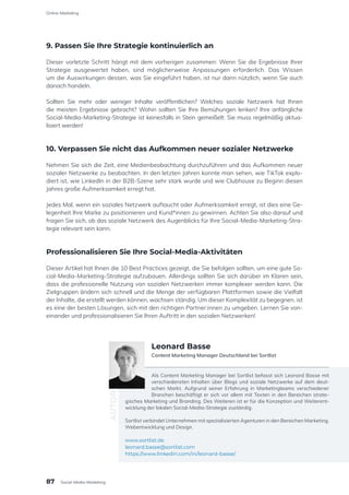 9. Passen Sie Ihre Strategie kontinuierlich an
Dieser vorletzte Schritt hängt mit dem vorherigen zusammen: Wenn Sie die Ergebnisse Ihrer
Strategie ausgewertet haben, sind möglicherweise Anpassungen erforderlich. Das Wissen
um die Auswirkungen dessen, was Sie eingeführt haben, ist nur dann nützlich, wenn Sie auch
danach handeln.
Sollten Sie mehr oder weniger Inhalte veröffentlichen? Welches soziale Netzwerk hat Ihnen
die meisten Ergebnisse gebracht? Wohin sollten Sie Ihre Bemühungen lenken? Ihre anfängliche
Social-Media-Marketing-Strategie ist keinesfalls in Stein gemeißelt: Sie muss regelmäßig aktua-
lisiert werden!
10. Verpassen Sie nicht das Aufkommen neuer sozialer Netzwerke
Nehmen Sie sich die Zeit, eine Medienbeobachtung durchzuführen und das Aufkommen neuer
sozialer Netzwerke zu beobachten. In den letzten Jahren konnte man sehen, wie TikTok explo-
diert ist, wie LinkedIn in der B2B-Szene sehr stark wurde und wie Clubhouse zu Beginn diesen
Jahres große Aufmerksamkeit erregt hat.
Jedes Mal, wenn ein soziales Netzwerk auftaucht oder Aufmerksamkeit erregt, ist dies eine Ge-
legenheit Ihre Marke zu positionieren und Kund*innen zu gewinnen. Achten Sie also darauf und
fragen Sie sich, ob das soziale Netzwerk des Augenblicks für Ihre Social-Media-Marketing-Stra-
tegie relevant sein kann.
Professionalisieren Sie Ihre Social-Media-Aktivitäten
Dieser Artikel hat Ihnen die 10 Best Practices gezeigt, die Sie befolgen sollten, um eine gute So-
cial-Media-Marketing-Strategie aufzubauen. Allerdings sollten Sie sich darüber im Klaren sein,
dass die professionelle Nutzung von sozialen Netzwerken immer komplexer werden kann. Die
Zielgruppen ändern sich schnell und die Menge der verfügbaren Plattformen sowie die Vielfalt
der Inhalte, die erstellt werden können, wachsen ständig. Um dieser Komplexität zu begegnen, ist
es eine der besten Lösungen, sich mit den richtigen Partner:innen zu umgeben. Lernen Sie von-
einander und professionalisieren Sie Ihren Auftritt in den sozialen Netzwerken!
Als Content Marketing Manager bei Sortlist befasst sich Leonard Basse mit
verschiedensten Inhalten über Blogs und soziale Netzwerke auf dem deut-
schen Markt. Aufgrund seiner Erfahrung in Marketingteams verschiedener
Branchen beschäftigt er sich vor allem mit Texten in den Bereichen strate-
gisches Marketing und Branding. Des Weiteren ist er für die Konzeption und Weiterent-
wicklung der lokalen Social-Media-Strategie zuständig.
Sortlist verbindet Unternehmen mit spezialisierten Agenturen in den Bereichen Marketing,
Webentwicklung und Design.
www.sortlist.de
leonard.basse@sortlist.com
https://www.linkedin.com/in/leonard-basse/
AUTOR
Leonard Basse
Content Marketing Manager Deutschland bei Sortlist
87
Online-Marketing
Social-Media-Marketing
 