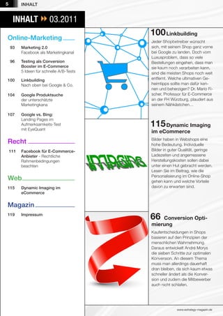5         INHALT


     INHALT  03.2011
                                           100 Linkbuilding
Online-Marketing                           Jeder Shopbetreiber wünscht
    93    Marketing 2.0                    sich, mit seinem Shop ganz vorne
          Facebook als Marketingkanal      bei Google zu landen. Doch vom
                                           Luxusproblem, dass so viele
    96    Testing als Conversion           Bestellungen eingehen, dass man
          Booster im E-Commerce            sie kaum noch verarbeiten kann,
          5 Ideen für schnelle A/B-Tests   sind die meisten Shops noch weit
100       Linkbuilding                     entfernt. Welche ultimativen Ge-
          Nach oben bei Google & Co.       heimtipps sollte man dafür ken-
                                           nen und beherzigen? Dr. Mario Fi-
104       Google Produktsuche              scher, Professor für E-Commerce
          der unterschätzte                an der FH Würzburg, plaudert aus
          Marketingkana                    seinem Nähkästchen…

107       Google vs. Bing:
          Landing Pages im
          Aufmerksamkeits-Test
          mit EyeQuant
                                           115 Dynamic Imaging
                                           im eCommerce
                                           Bilder haben in Webshops eine
Recht                                      hohe Bedeutung. Individuelle
    111   Facebook für E-Commerce-         Bilder in guter Qualität, geringe
          Anbieter - Rechtliche            Ladezeiten und angemessene
          Rahmenbedingungen                Herstellungskosten sollen dabei
          beachten                         unter einen Hut gebracht werden.
                                           Lesen Sie im Beitrag, wie die
                                           Personalisierung im Online-Shop
Web                                        gehen kann und welche Vorteile
115       Dynamic Imaging im               davon zu erwarten sind.
          eCommerce


Magazin
119       Impressum
                                           66  Conversion Opti-
                                           mierung
                                           Kaufentscheidungen in Shops
                                           basieren auf den Prinzipien der
                                           menschlichen Wahrnehmung.
                                           Daraus entwickelt André Morys
                                           die sieben Schritte zur optimalen
                                           Konversion. An diesem Thema
                                           muss man allerdings dauerhaft
                                           dran bleiben, da sich kaum etwas
                                           schneller ändert als die Konver-
                                           sion und zudem die Mitbewerber
                                           auch nicht schlafen.




                                                        www.estrategy-magazin.de
 