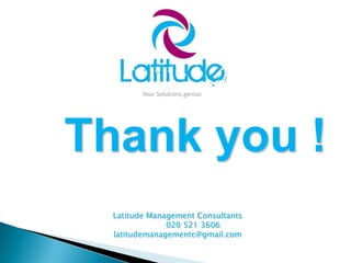Thank you !
Latitude Management Consultants
020 521 3606
latitudemanagementc@gmail.com