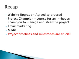  Website Upgrade – Agreed to proceed
Project Champion – source for an in-house
champion to manage and steer the project
Email marketing
Media
Project timelines and milestones are crucial!