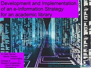 Development and Implementation of an e-Information Strategy for an academic library © 2007 Flickr http:// www.flickr.com/photos/benchilada /   Dr Heila Pienaar  Deputy Director  e-Information Strategy &  e-Research enablement  Library Services  University of Pretoria 