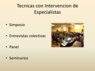 Tecnicas con Intervencion de
Especialistas
• Simposio

• Entrevistas colectivas
• Panel
• Seminarios

 