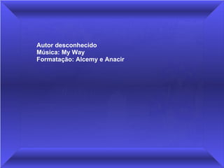 Autor desconhecido
Música: My Way
Formatação: Alcemy e Anacir
 