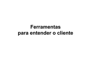 Ferramentas
para entender o cliente
 