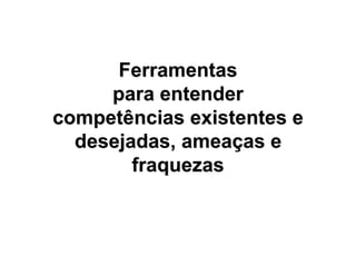 Ferramentas
     para entender
competências existentes e
  desejadas, ameaças e
        fraquezas
 