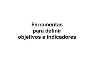 Ferramentas
      para definir
objetivos e indicadores
 