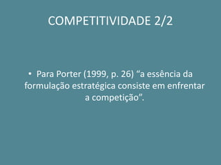 COMPETITIVIDADE 2/2 
•Para Porter (1999, p. 26) “a essência da formulação estratégica consiste em enfrentar a competição”.  