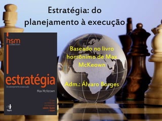 Estratégia: do
planejamento à execução
Baseado no livro
homônimo de Max
McKeown
Adm.: Álvaro Borges
 