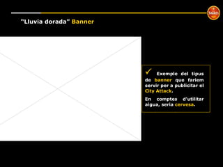 º “ Lluvia dorada”  Banner    Exemple del tipus de  banner  que fariem servir per a publicitar el  City Attack . En comptes d’utilitar aigua, seria  cervesa . 