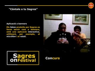 Con curs º “ Cántale a tu Sagres” Aplicació a banners Els  fakes  produïts per Sagres es faran servir com a banners, amb una aplicació  interactiva , utilitzant, per exemple, el  micròfon  i el  ratolí . on Festival S agres 