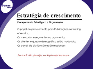 Planejamento Estratégico e Orçamentos O papel do planejamento para Publicações, Marketing e Vendas; Os mercados e segmentos no orçamento; Os clientes e quadro demográfico estão mudando; Os canais de distribuição estão mudando; Se você não planeja, você planeja fracassar… Estratégia de crescimento 