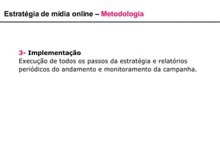 Estratégia de mídia online –  Metodologia 3-   Implementação Execução de todos os passos da estratégia e relatórios periódicos do andamento e monitoramento da campanha. 