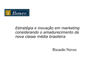 Estratégia e inovação em marketing considerando o amadurecimento da nova classe média brasileira Ricardo Neves 