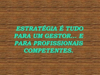 ESTRATÉGIA É TUDO PARA UM GESTOR... E PARA PROFISSIONAIS COMPETENTES. 