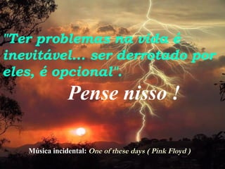"Ter problemas na vida é inevitável... ser derrotado por eles, é opcional".   Pense nisso ! Música incidental:   One of these days ( Pink Floyd ) 