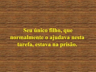 Seu único filho, que normalmente o ajudava nesta tarefa, estava na prisão. 