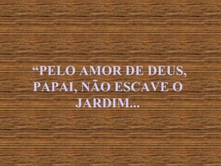 “ PELO AMOR DE DEUS, PAPAI, NÃO ESCAVE O JARDIM... 
