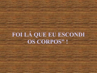 FOI LÁ QUE EU ESCONDI OS CORPOS” ! 