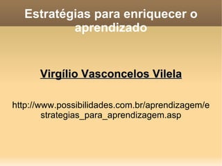 Estratégias para enriquecer o aprendizado Virgílio Vasconcelos Vilela http://www.possibilidades.com.br/aprendizagem/estrategias_para_aprendizagem.asp 
