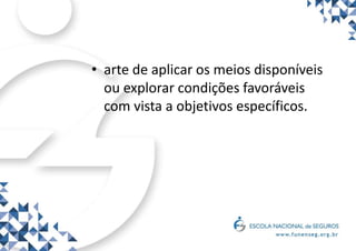 • arte de aplicar os meios disponíveis
ou explorar condições favoráveis
com vista a objetivos específicos.
 