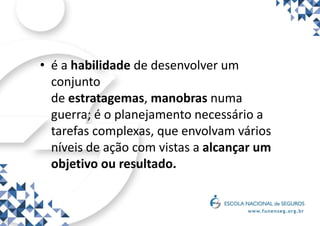 • é a habilidade de desenvolver um
conjunto
de estratagemas, manobras numa
guerra; é o planejamento necessário a
tarefas complexas, que envolvam vários
níveis de ação com vistas a alcançar um
objetivo ou resultado.
 
