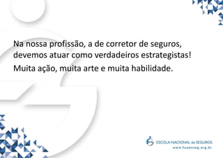 Na nossa profissão, a de corretor de seguros,
devemos atuar como verdadeiros estrategistas!
Muita ação, muita arte e muita habilidade.
 