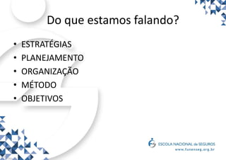 Do que estamos falando?
• ESTRATÉGIAS
• PLANEJAMENTO
• ORGANIZAÇÃO
• MÉTODO
• OBJETIVOS
 