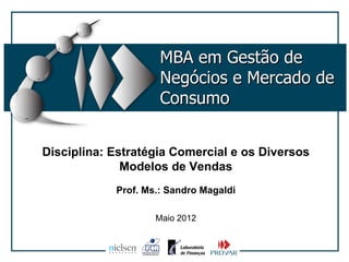 MBA em Gestão de
                     Negócios e Mercado de
                     Consumo


Disciplina: Estratégia Comercial e os Diversos
              Modelos de Vendas
            Prof. Ms.: Sandro Magaldi

                    Maio 2012
 