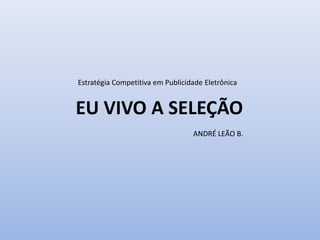 Estratégia Competitiva em Publicidade Eletrônica
EU VIVO A SELEÇÃO
ANDRÉ LEÃO B.
 