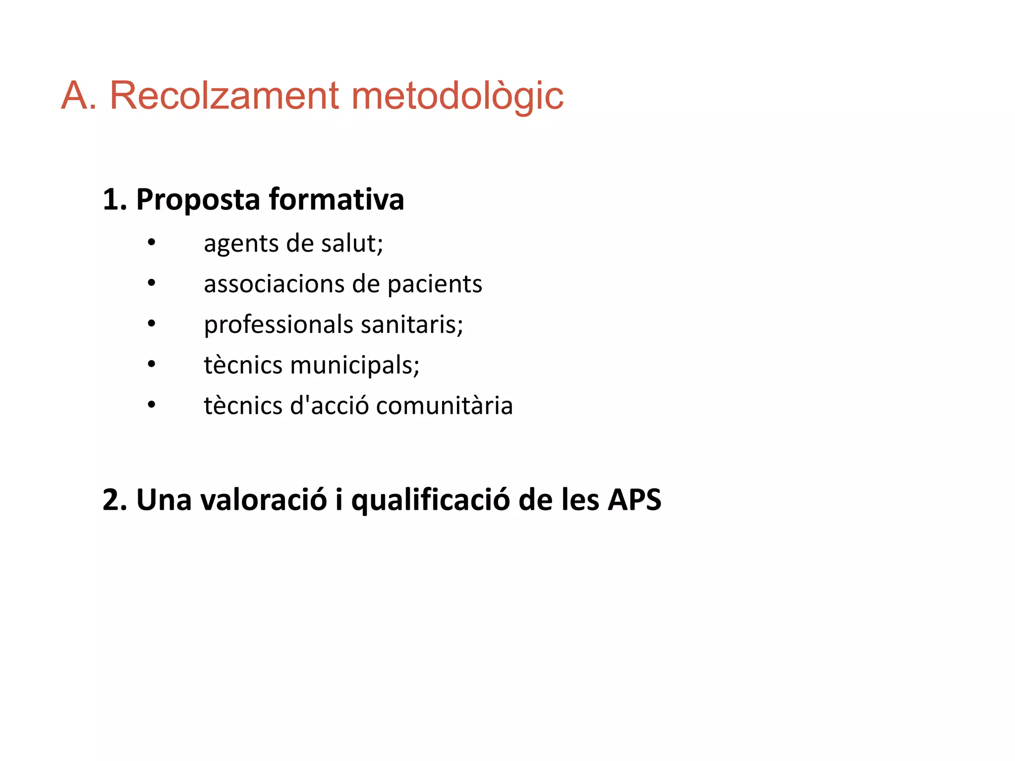 A. Recolzament metodològic
1. Proposta formativa
• agents de salut;
• associacions de pacients
• professionals sanitaris;
• tècnics municipals;
• tècnics d'acció comunitària
2. Una valoració i qualificació de les APS
 