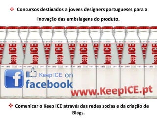  Concursos destinados a jovens designers portugueses para a 
inovação das embalagens do produto. 
 Comunicar o Keep ICE através das redes socias e da criação de 
Blogs. 
 