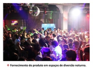  Fornecimento do produto em espaços de diversão noturna. 
 