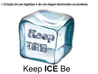  Criação de um logótipo e de um slogan destinados ao produto. 
Keep ICE Be 
 