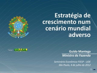 Estratégia de
crescimento num
 cenário mundial
         adverso

               Guido Mantega
           Ministro da Fazenda
    Seminário Econômico FIESP - LIDE
       São Paulo, 4 de julho de 2012
                                   1
 