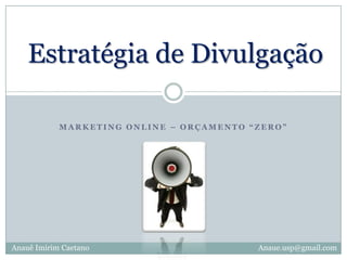 Estratégia de Divulgação Marketing online – Orçamento “ZERO” Anauê Imirim Caetano Anaue.usp@gmail.com 